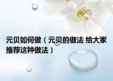 元贝如何做（元贝的做法 给大家推荐这种做法）