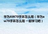 华为AW70手环怎么用（华为aw70手环怎么用 一起学习吧）