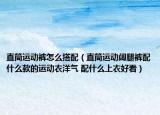 直筒运动裤怎么搭配（直筒运动阔腿裤配什么款的运动衣洋气 配什么上衣好看）