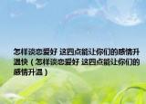 怎样谈恋爱好 这四点能让你们的感情升温快（怎样谈恋爱好 这四点能让你们的感情升温）