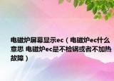 电磁炉屏幕显示ec（电磁炉ec什么意思 电磁炉ec是不检锅或者不加热故障）