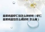 韭菜鸡蛋虾仁馅怎么拌好吃（虾仁韭菜鸡蛋馅怎么调好吃 怎么做）