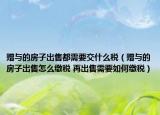 赠与的房子出售都需要交什么税（赠与的房子出售怎么缴税 再出售需要如何缴税）