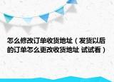 怎么修改订单收货地址（发货以后的订单怎么更改收货地址 试试看）