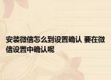 安装微信怎么到设置确认 要在微信设置中确认呢