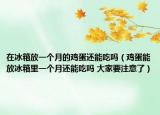在冰箱放一个月的鸡蛋还能吃吗（鸡蛋能放冰箱里一个月还能吃吗 大家要注意了）