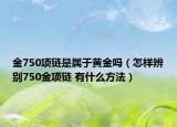 金750项链是属于黄金吗（怎样辨别750金项链 有什么方法）