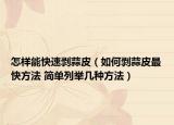怎样能快速剥蒜皮（如何剥蒜皮最快方法 简单列举几种方法）
