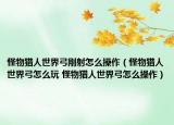 怪物猎人世界弓刚射怎么操作（怪物猎人世界弓怎么玩 怪物猎人世界弓怎么操作）