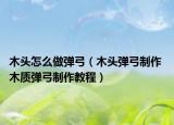 木头怎么做弹弓（木头弹弓制作 木质弹弓制作教程）