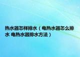 热水器怎样排水（电热水器怎么排水 电热水器排水方法）