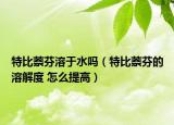 特比萘芬溶于水吗（特比萘芬的溶解度 怎么提高）