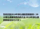 怎样识别2019年茅台酒的真假鉴别（2019茅台酒鉴别真伪的方法 2019年茅台酒真假鉴别技巧大全）