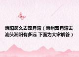 惠阳怎么去双月湾（惠州双月湾去汕头潮阳有多远 下面为大家解答）