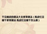 干豆腐皮的做法大全家常做法（陈皮红豆腐干家常做法 陈皮红豆腐干怎么做）