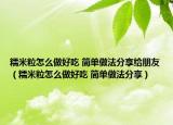 糯米粒怎么做好吃 简单做法分享给朋友（糯米粒怎么做好吃 简单做法分享）