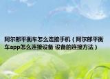 阿尔郎平衡车怎么连接手机（阿尔郎平衡车app怎么连接设备 设备的连接方法）