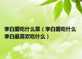 李白爱吃什么菜（李白爱吃什么 李白最喜欢吃什么）