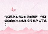 今日头条如何发自己的视频（今日头条自媒体怎么发视频 你学会了么）