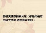都是天使惹的祸片尾（都是天使惹的祸大结局 送给喜欢的你）