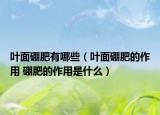 叶面硼肥有哪些（叶面硼肥的作用 硼肥的作用是什么）