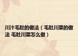川汁毛肚的做法（毛肚川菜的做法 毛肚川菜怎么做）