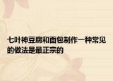 七叶神豆腐和面包制作一种常见的做法是最正宗的