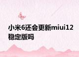 小米6还会更新miui12稳定版吗