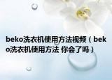 beko洗衣机使用方法视频（beko洗衣机使用方法 你会了吗）