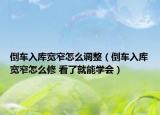 倒车入库宽窄怎么调整（倒车入库宽窄怎么修 看了就能学会）