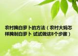 农村腌白萝卜的方法（农村大妈怎样腌制白萝卜 试试做这8个步骤）