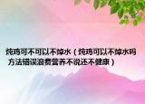 炖鸡可不可以不焯水（炖鸡可以不焯水吗 方法错误浪费营养不说还不健康）