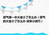 煤气用一半火变小了怎么办（煤气的火变小了怎么办 居家小技巧）