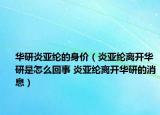 华研炎亚纶的身价（炎亚纶离开华研是怎么回事 炎亚纶离开华研的消息）