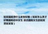 短发圆脸烫什么发型好看（短发怎么烫才好看圆脸初中女生 适合圆脸女生的短发烫发发型）