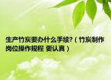 生产竹炭要办什么手续?（竹炭制作岗位操作规程 要认真）
