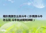 用扑克牌怎么玩斗牛（扑克牌斗牛怎么玩 斗牛玩法规则详解）