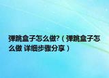 弹跳盒子怎么做?（弹跳盒子怎么做 详细步骤分享）