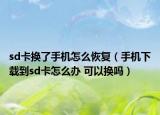 sd卡换了手机怎么恢复（手机下载到sd卡怎么办 可以换吗）