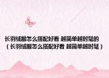 长羽绒服怎么搭配好看 越简单越时髦的（长羽绒服怎么搭配好看 越简单越时髦）