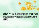 怎么在今日头条放映厅搜电影（今日头条怎么搜放映厅 今日头条如何进行关键词搜索）