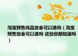 淘宝预售商品定金可以退吗（淘宝预售定金可以退吗 这些你都知道吗）