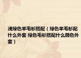 浅绿色羊毛衫搭配（绿色羊毛衫配什么外套 绿色毛衫搭配什么颜色外套）