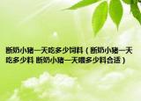 断奶小猪一天吃多少饲料（断奶小猪一天吃多少料 断奶小猪一天喂多少料合适）