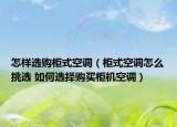 怎样选购柜式空调（柜式空调怎么挑选 如何选择购买柜机空调）