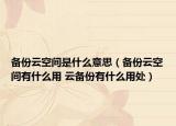 备份云空间是什么意思（备份云空间有什么用 云备份有什么用处）
