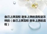 自己上牌流程 新车上牌的流程是怎样的（自己上牌流程 新车上牌的流程）