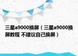 三星a9000换屏（三星a9000换屏教程 不建议自己换屏）
