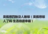 吴佩慈四胎没人敢嫁（吴佩慈嫁人了吗 生活得很幸福）