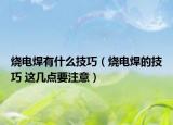 烧电焊有什么技巧（烧电焊的技巧 这几点要注意）